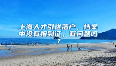 上海人才引进落户，档案中没有报到证，有问题吗？