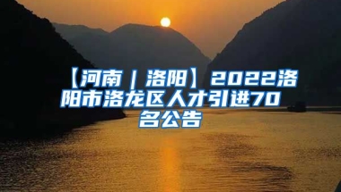 【河南｜洛阳】2022洛阳市洛龙区人才引进70名公告