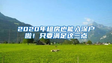 2020年租房也能入深户啦！只要满足这三点