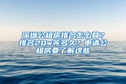 深圳公租房排名怎么算？排名20w等多久？申请公租房要了解这些