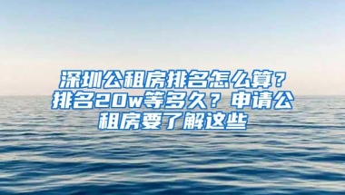 深圳公租房排名怎么算？排名20w等多久？申请公租房要了解这些