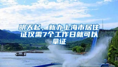 明天起，新办上海市居住证仅需7个工作日就可以拿证