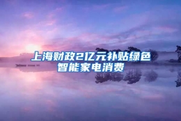 上海财政2亿元补贴绿色智能家电消费