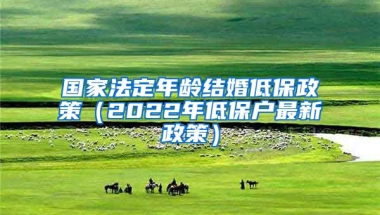 国家法定年龄结婚低保政策（2022年低保户最新政策）