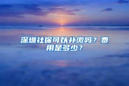 深圳社保可以补缴吗？费用是多少？