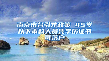 南京出台引才政策 45岁以下本科人员凭学历证书可落户