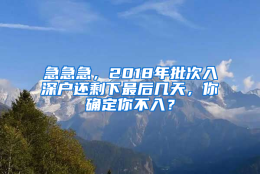 急急急，2018年批次入深户还剩下最后几天，你确定你不入？