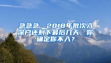 急急急，2018年批次入深户还剩下最后几天，你确定你不入？