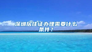 深圳居住证办理需要什么条件？