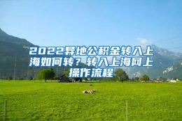 2022异地公积金转入上海如何转？转入上海网上操作流程