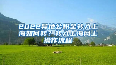 2022异地公积金转入上海如何转？转入上海网上操作流程