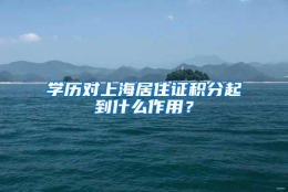 学历对上海居住证积分起到什么作用？