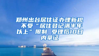 郑州出台居住证办理新规 不受“居住登记满半年以上”限制 受理后10日内拿证