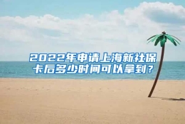 2022年申请上海新社保卡后多少时间可以拿到？