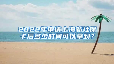 2022年申请上海新社保卡后多少时间可以拿到？