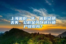 上海离职一年，离职证明丢失，公积金可以进行销户提取吗？