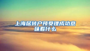 上海居转户预受理成功意味着什么