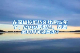 在深圳按低档交社保15年了，2019年退休，养老金每月可领多少？