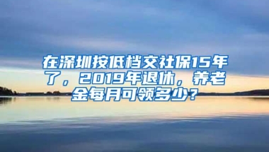 在深圳按低档交社保15年了，2019年退休，养老金每月可领多少？