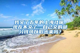 我交了五年的上海社保，现在不交了，自己交的部分钱可以取出来吗？