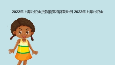 2022年上海公积金贷款额度和贷款比例 2022年上海公积金怎么提取