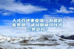 人才引进事业编，有最低服务期，请问期间可以考公务员吗？