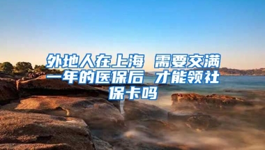 外地人在上海 需要交满一年的医保后 才能领社保卡吗