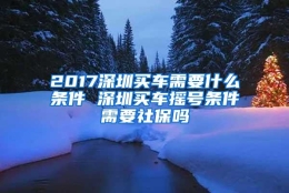 2017深圳买车需要什么条件 深圳买车摇号条件需要社保吗