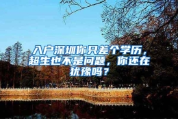 入户深圳你只差个学历，超生也不是问题，你还在犹豫吗？