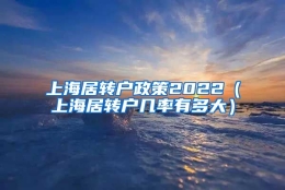 上海居转户政策2022（上海居转户几率有多大）