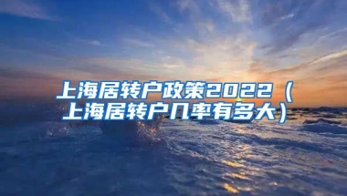 上海居转户政策2022（上海居转户几率有多大）