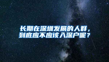 长期在深圳发展的人群，到底应不应该入深户呢？