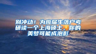 别冲动！为应届生落户考研读一个上海硕士，你的美梦可能成泡影