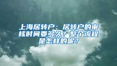 上海居转户：居转户的审核时间要多久？整个流程是怎样的呢？