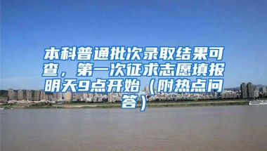 本科普通批次录取结果可查，第一次征求志愿填报明天9点开始（附热点问答）