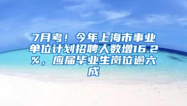 7月考！今年上海市事业单位计划招聘人数增16.2%，应届毕业生岗位逾六成