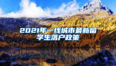 2021年一线城市最新留学生落户政策