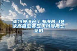 奥特曼落户上海海昌 12米高巨型赛罗奥特曼雕塑亮相