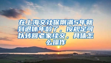 在上海交社保刚满5年就到退休年龄了，按规定可以转回老家续交，具体怎么操作