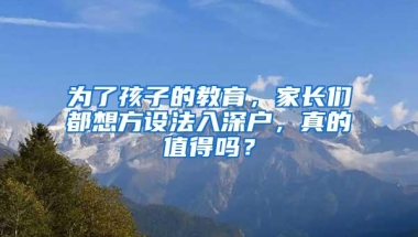 为了孩子的教育，家长们都想方设法入深户，真的值得吗？