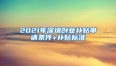 2021年深圳创业补贴申请条件+补贴标准