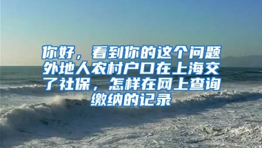 你好，看到你的这个问题外地人农村户口在上海交了社保，怎样在网上查询缴纳的记录