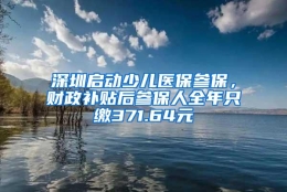 深圳启动少儿医保参保，财政补贴后参保人全年只缴371.64元