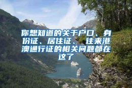 你想知道的关于户口、身份证、居住证、 往来港澳通行证的相关问题都在这了