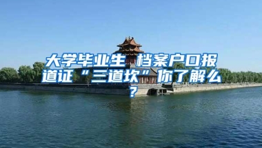 大学毕业生 档案户口报道证“三道坎”你了解么？