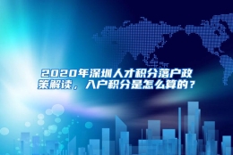 2020年深圳人才积分落户政策解读，入户积分是怎么算的？