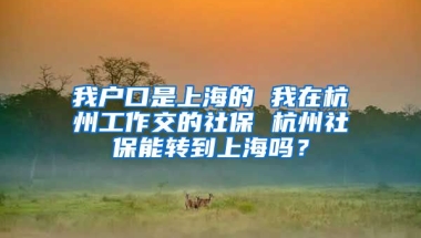 我户口是上海的 我在杭州工作交的社保 杭州社保能转到上海吗？