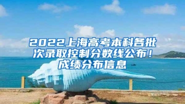 2022上海高考本科各批次录取控制分数线公布！成绩分布信息→