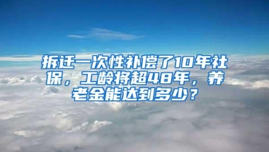 拆迁一次性补偿了10年社保，工龄将超48年，养老金能达到多少？