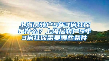 上海居转户5年3倍社保是什么？上海居转户5年3倍社保需要哪些条件